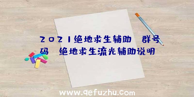 「2021绝地求生辅助qq群号码」|绝地求生流光辅助说明